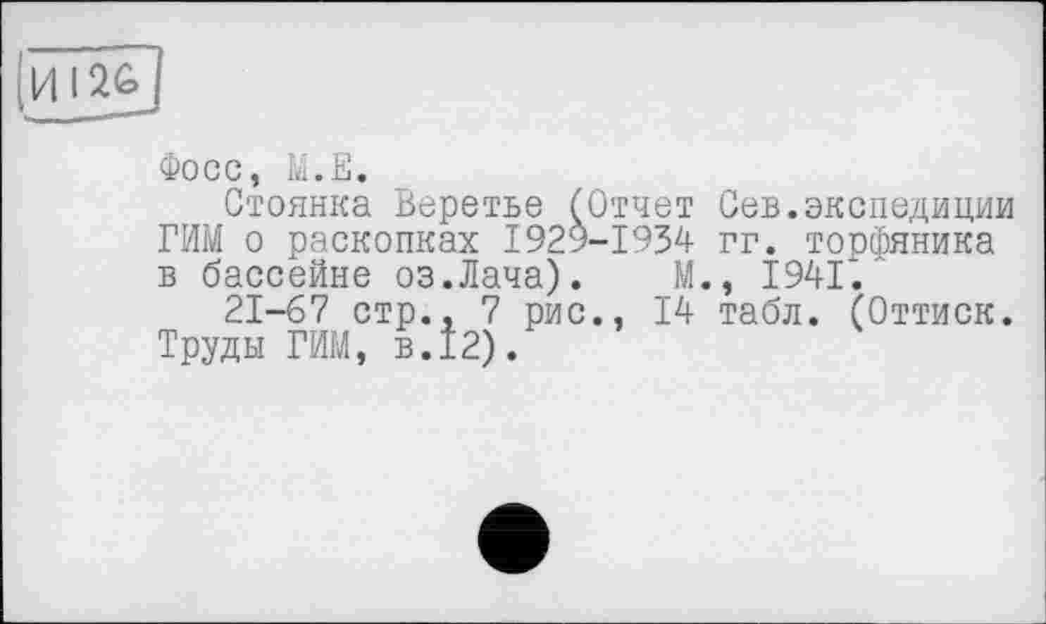 ﻿Фосс, М.Е.
Стоянка Веретье ("Отчет Сев.экспедиции РИМ о раскопках 1929-1934 гг. торфяника в бассейне оз.Лача). М., 1941'.
21-67 стр., 7 рис., 14 табл. (Оттиск. Труды РИМ, в.12).